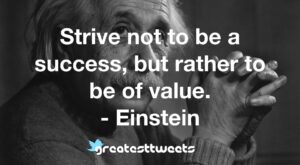 Strive not to be a success, but rather to be of value. - Einstein