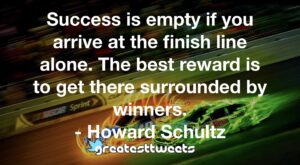 Success is empty if you arrive at the finish line alone. The best reward is to get there surrounded by winners. - Howard Schultz