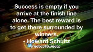 Success is empty if you arrive at the finish line alone. The best reward is to get there surrounded by winners. - Howard Schultz