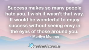 Success makes so many people hate you. I wish it wasn’t that way. It would be wonderful to enjoy success without seeing envy in the eyes of those around you. - Marilyn Monroe