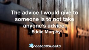 The advice I would give to someone is to not take anyone’s advice. - Eddie Murphy
