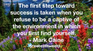 The first step toward success is taken when you refuse to be a captive of the environment in which you first find yourself. - Mark Caine