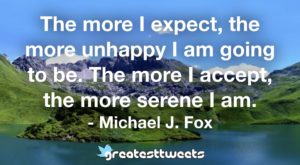 The more I expect, the more unhappy I am going to be. The more I accept, the more serene I am. - Michael J. Fox