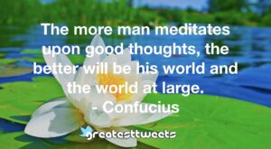 The more man meditates upon good thoughts, the better will be his world and the world at large. - Confucius