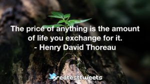 The price of anything is the amount of life you exchange for it. - Henry David Thoreau