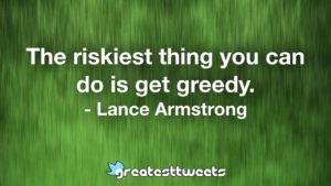 The riskiest thing you can do is get greedy. - Lance Armstrong