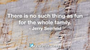 There is no such thing as fun for the whole family. - Jerry Seinfeld