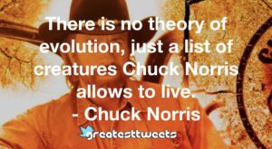 There is no theory of evolution, just a list of creatures Chuck Norris allows to live. - Chuck Norris