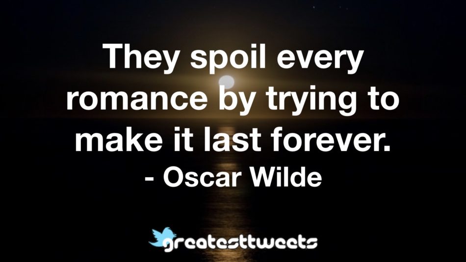 They spoil every romance by trying to make it last forever. - Oscar Wilde