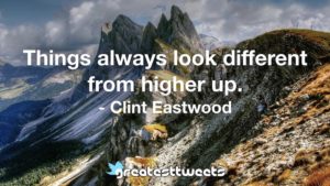 Things always look different from higher up. - Clint Eastwood