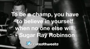 To be a champ, you have to believe in yourself when no one else will. - Sugar Ray Robinson
