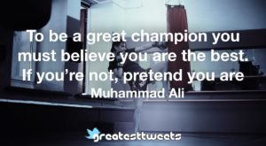 To be a great champion you must believe you are the best. If you’re not, pretend you are - Muhammad Ali