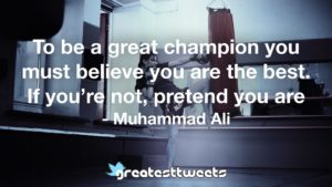 To be a great champion you must believe you are the best. If you’re not, pretend you are - Muhammad Ali