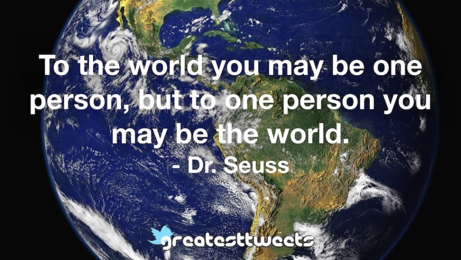 To the world you may be one person, but to one person you may be the world. - Dr. Seuss