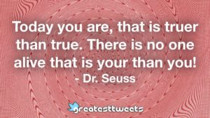 Today you are, that is truer than true. There is no one alive that is your than you! - Dr. Seuss
