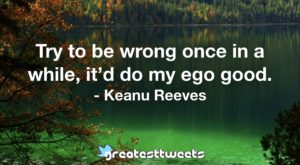 Try to be wrong once in a while, it’d do my ego good. - Keanu Reeves