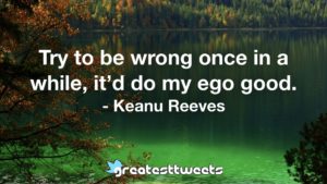 Try to be wrong once in a while, it’d do my ego good. - Keanu Reeves