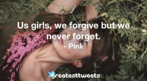 Us girls, we forgive but we never forget. - Pink