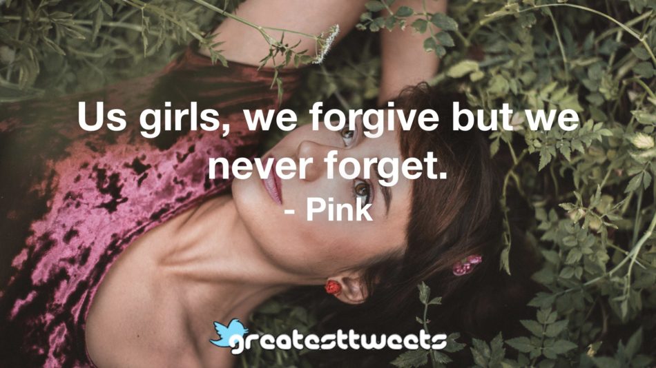 Us girls, we forgive but we never forget. - Pink