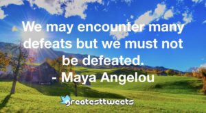 We may encounter many defeats but we must not be defeated. - Maya Angelou