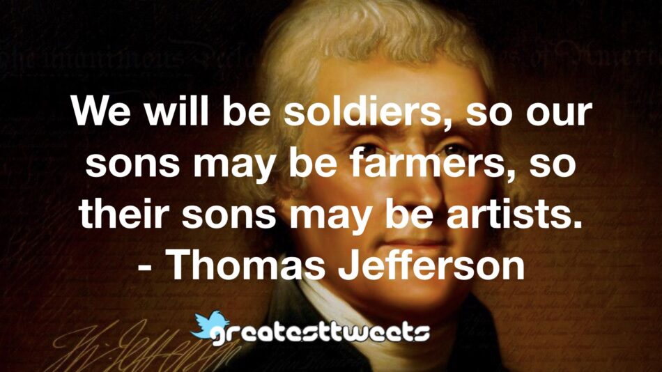 We will be soldiers, so our sons may be farmers, so their sons may be artists. - Thomas Jefferson