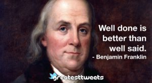 Well done is better than well said. - Benjamin Franklin