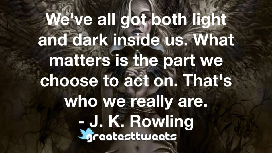 We've all got both light and dark inside us. What matters is the part we choose to act on. That's who we really are. - J. K. Rowling