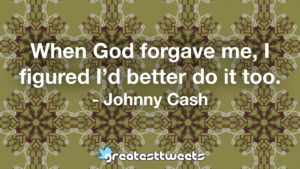 When God forgave me, I figured I’d better do it too. - Johnny Cash