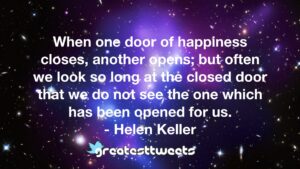 When one door of happiness closes, another opens; but often we look so long at the closed door that we do not see the one which has been opened for us. - Helen Keller