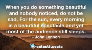 When you do something beautiful and nobody noticed, do not be sad. For the sun, every morning is a beautiful spectacle and yet most of the audience still sleeps. - John Lennon