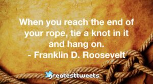 When you reach the end of your rope, tie a knot in it and hang on. - Franklin D. Roosevelt