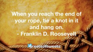 When you reach the end of your rope, tie a knot in it and hang on. - Franklin D. Roosevelt