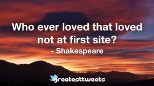 Who ever loved that loved not at first site? - Shakespeare