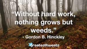 Without hard work, nothing grows but weeds. - Gordon B. Hinckley