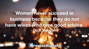 Women never succeed in business because they do not have wives who give good advice. - Dick Van Dyke