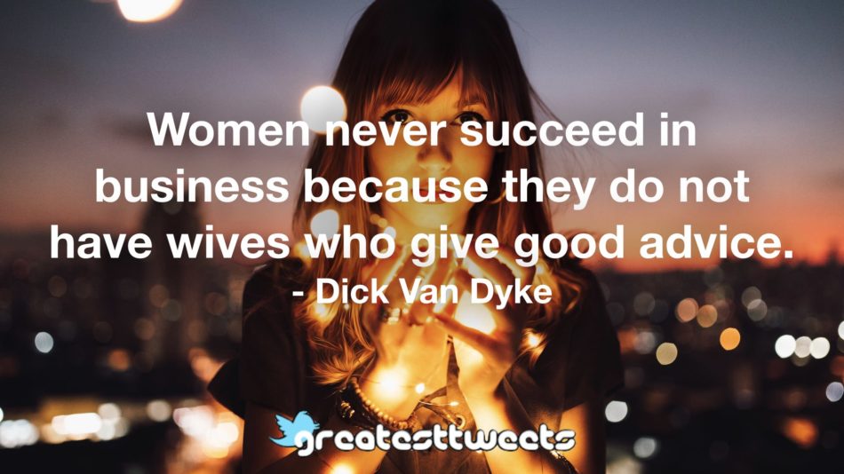 Women never succeed in business because they do not have wives who give good advice. - Dick Van Dyke