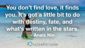 You don’t find love, it finds you. It’s got a little bit to do with destiny, fate, and what’s written in the stars. - Anais Nin