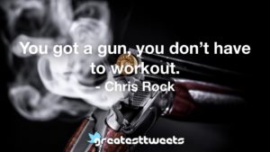 You got a gun, you don’t have to workout. - Chris Rock