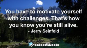 You have to motivate yourself with challenges. That’s how you know you’re still alive. - Jerry Seinfeld