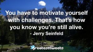 You have to motivate yourself with challenges. That’s how you know you’re still alive. - Jerry Seinfeld