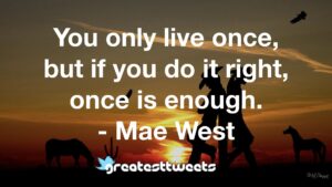 You only live once, but if you do it right, once is enough. - Mae West
