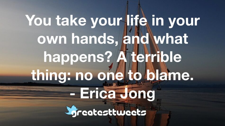 You take your life in your own hands, and what happens? A terrible thing: no one to blame. - Erica Jong
