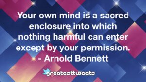 Your own mind is a sacred enclosure into which nothing harmful can enter except by your permission. - Arnold Bennett