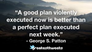 “A good plan violently executed now is better than a perfect plan executed next week.” - George S. Patton