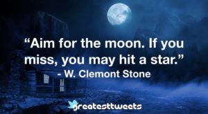 “Aim for the moon. If you miss, you may hit a star.” - W. Clemont Stone