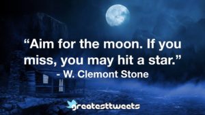 “Aim for the moon. If you miss, you may hit a star.” - W. Clemont Stone
