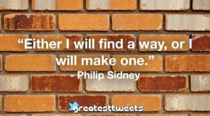 “Either I will find a way, or I will make one.” - Philip Sidney