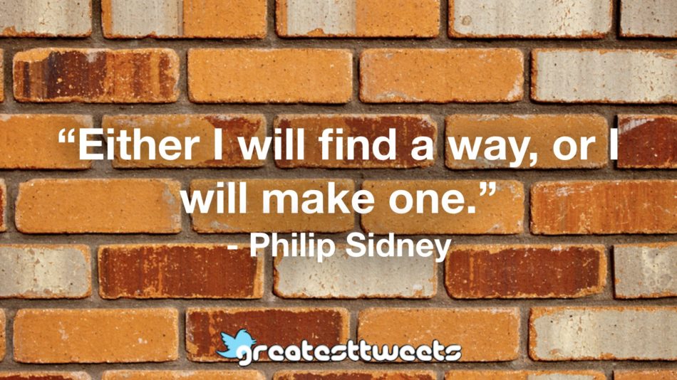 “Either I will find a way, or I will make one.” - Philip Sidney