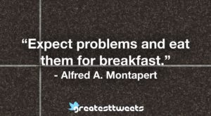 “Expect problems and eat them for breakfast.” - Alfred A. Montapert