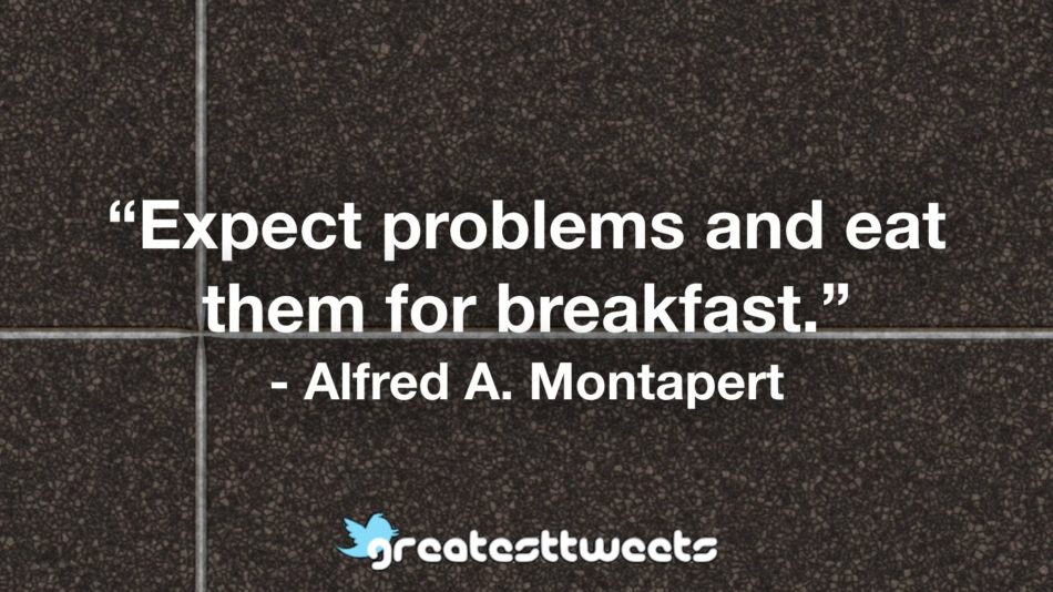 “Expect problems and eat them for breakfast.” - Alfred A. Montapert